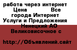 работа через интернет › Цена ­ 30 000 - Все города Интернет » Услуги и Предложения   . Ненецкий АО,Великовисочное с.